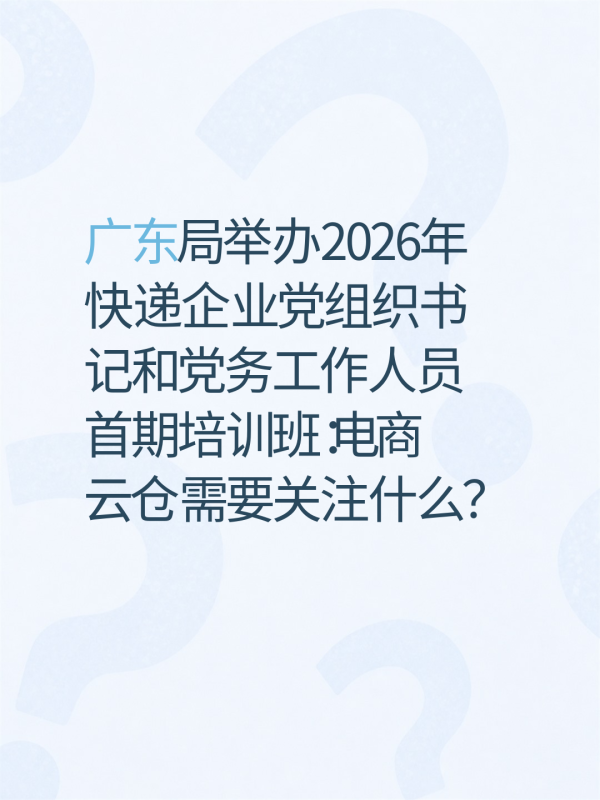 广东局举办2026年快递企业党组织书记和党务工作人员首期培训班:电商云仓需要关注什么?-云仓汇 快递云仓网 中仓汇供应链管理中心