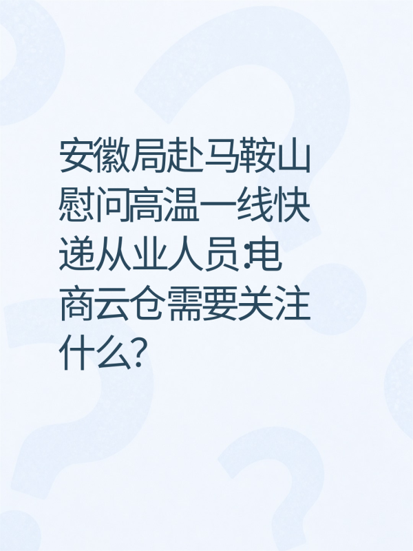安徽局赴马鞍山慰问高温一线快递从业人员：电商云仓需要关注什么？