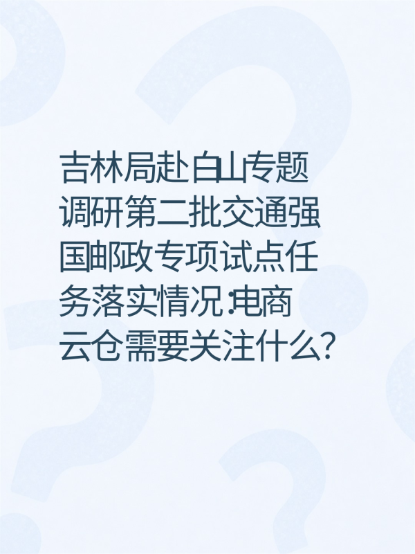 吉林局赴白山专题调研第二批交通强国邮政专项试点任务落实情况:电商云仓需要关注什么?-云仓汇 快递云仓网 中仓汇供应链管理中心