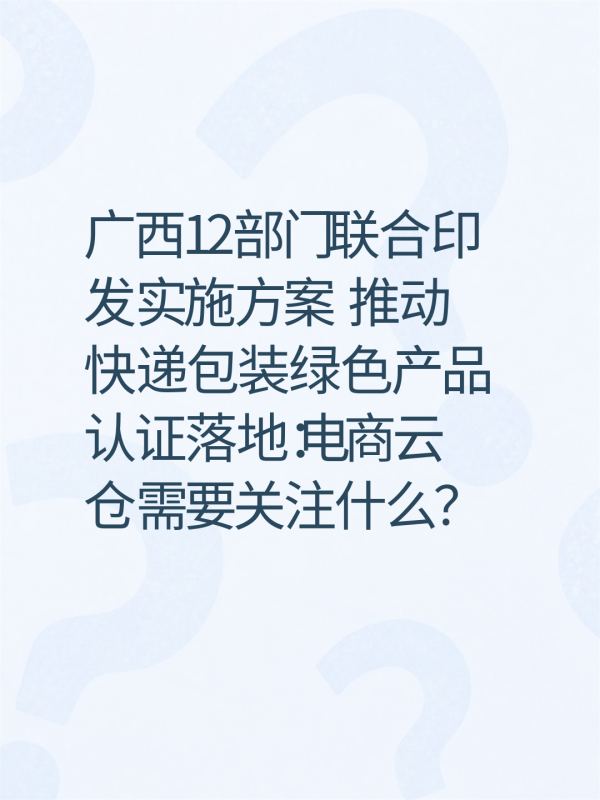 广西12部门联合印发实施方案 推动快递包装绿色产品认证落地：电商云仓需要关注什么？