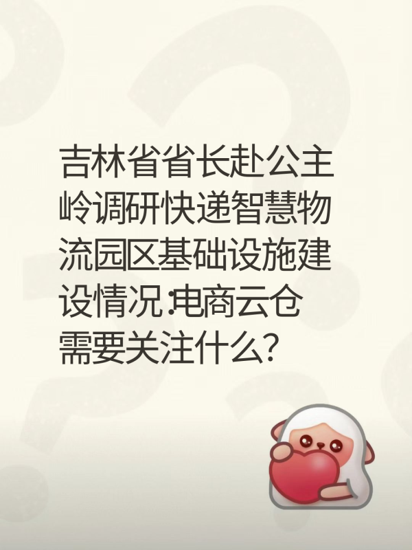 吉林省省长赴公主岭调研快递智慧物流园区基础设施建设情况：电商云仓需要关注什么？